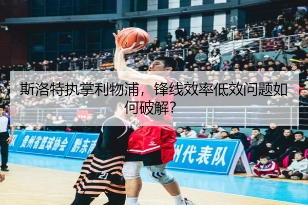 斯洛特执掌利物浦，锋线效率低效问题如何破解？