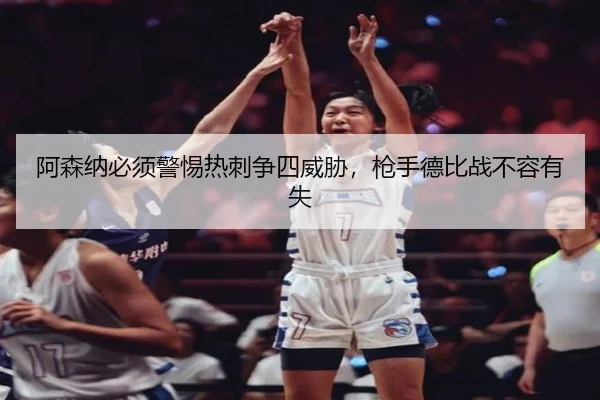 阿森纳必须警惕热刺争四威胁，枪手德比战不容有失